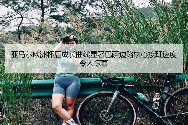 亚马尔欧洲杯后成长曲线显著巴萨边路核心接班速度令人惊喜