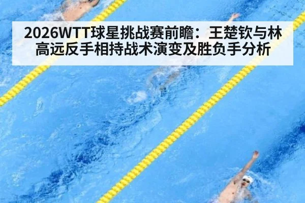 2026WTT球星挑战赛前瞻：王楚钦与林高远反手相持战术演变及胜负手分析