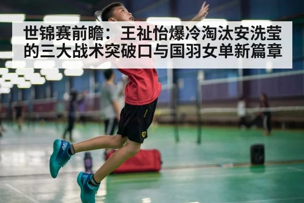 世锦赛前瞻:王祉怡爆冷淘汰安洗莹的三大战术突破口与国羽女单新篇章