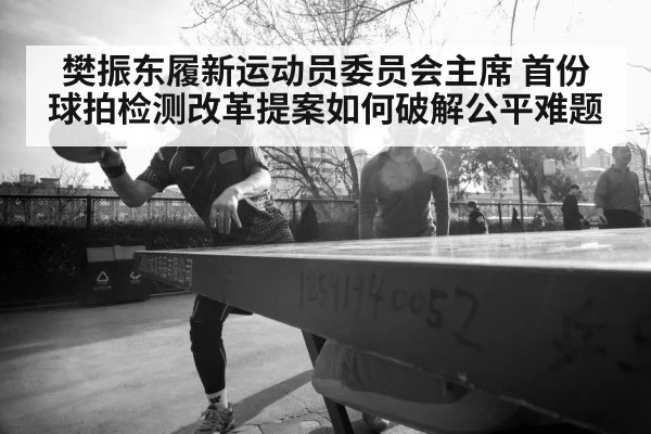 樊振东履新运动员委员会主席 首份球拍检测改革提案如何破解公平难题