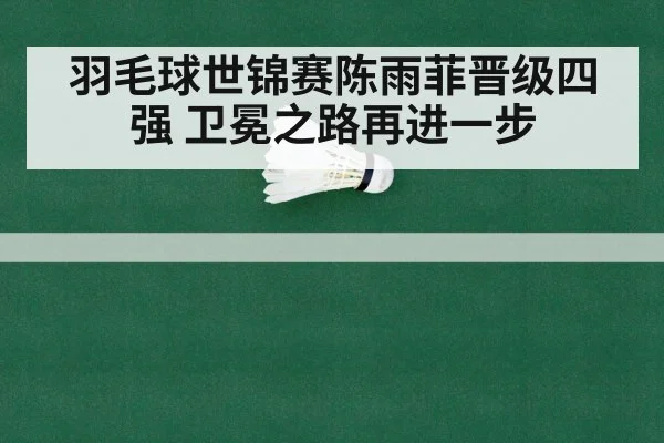 羽毛球世锦赛陈雨菲晋级四强 卫冕之路再进一步