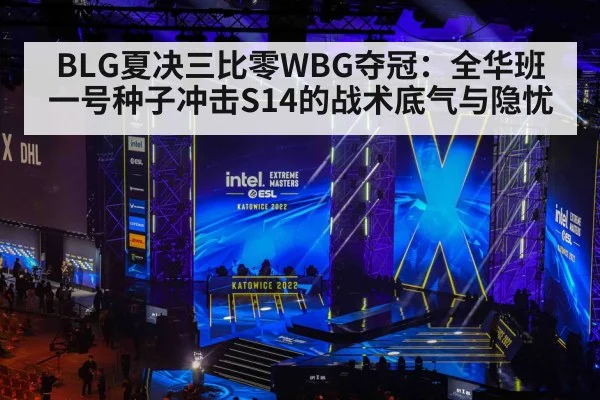 BLG夏决三比零WBG夺冠：全华班一号种子冲击S14的战术底气与隐忧