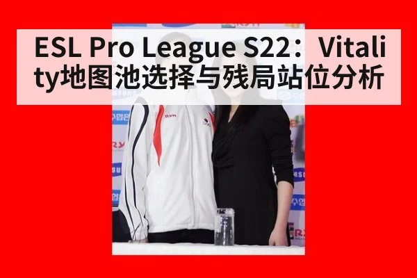 ESL Pro League S22：Vitality地图池选择与残局站位分析